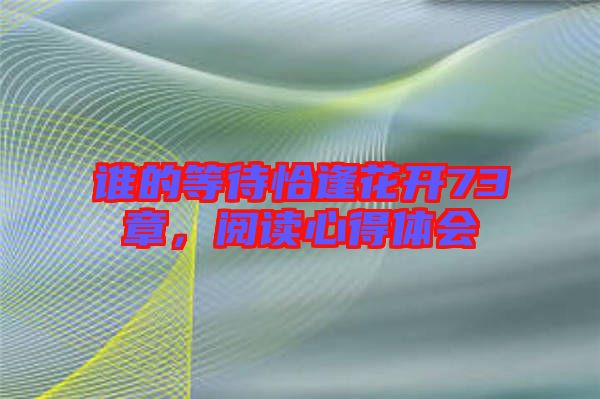 誰(shuí)的等待恰逢花開(kāi)73章，閱讀心得體會(huì)
