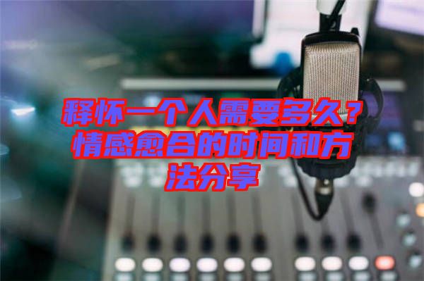 釋?xiě)岩粋€(gè)人需要多久？情感愈合的時(shí)間和方法分享