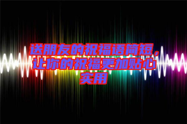送朋友的祝福語簡短，讓你的祝福更加貼心實用