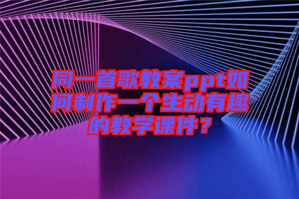 同一首歌教案ppt如何制作一個生動有趣的教學(xué)課件？