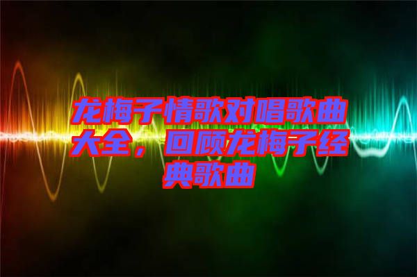 龍梅子情歌對唱歌曲大全，回顧龍梅子經(jīng)典歌曲
