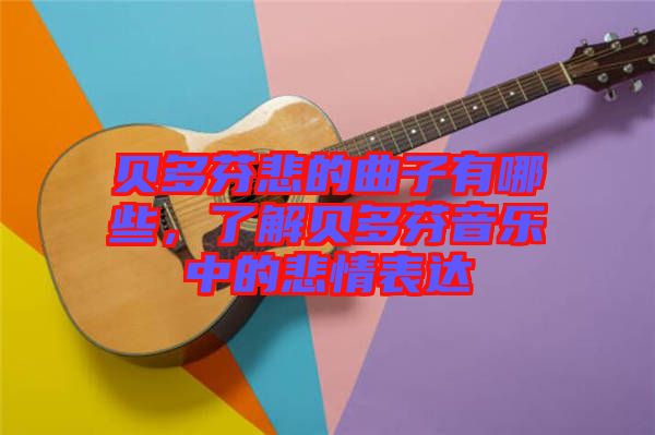 貝多芬悲的曲子有哪些，了解貝多芬音樂中的悲情表達