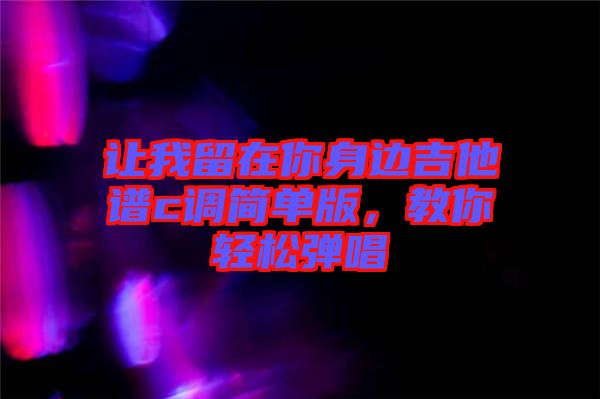 讓我留在你身邊吉他譜c調(diào)簡單版，教你輕松彈唱