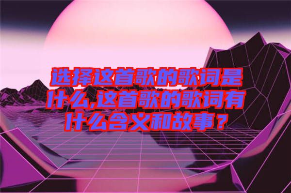 選擇這首歌的歌詞是什么,這首歌的歌詞有什么含義和故事？