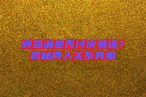 顧森湘是否討厭易遙？揭秘兩人關系真相