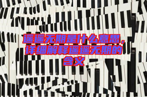 遙遙無(wú)期是什么意思，詳細(xì)解釋遙遙無(wú)期的含義