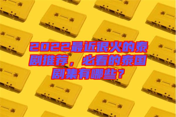 2022最近很火的泰劇推薦，必看的泰國劇集有哪些？