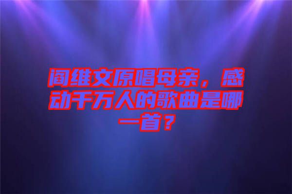 閻維文原唱母親，感動千萬人的歌曲是哪一首？