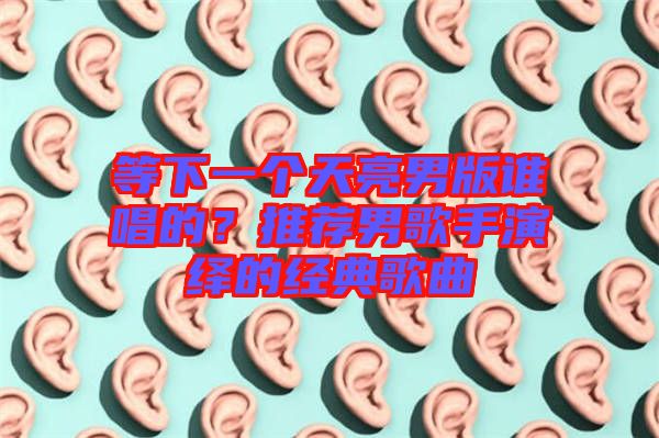 等下一個(gè)天亮男版誰(shuí)唱的？推薦男歌手演繹的經(jīng)典歌曲