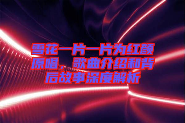 雪花一片一片為紅顏原唱，歌曲介紹和背后故事深度解析