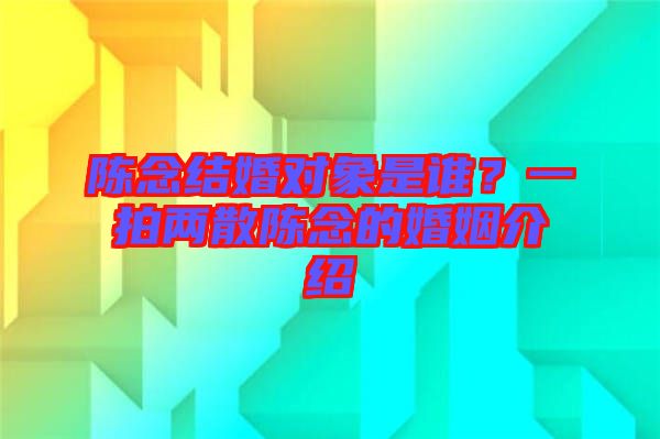 陳念結(jié)婚對象是誰？一拍兩散陳念的婚姻介紹