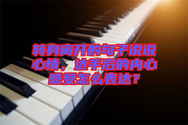 轉(zhuǎn)身離開的句子說說心情，達手后的內(nèi)心感受怎么表達？
