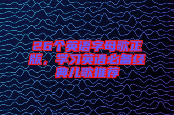 26個(gè)英語(yǔ)字母歌正版，學(xué)習(xí)英語(yǔ)必備經(jīng)典兒歌推薦