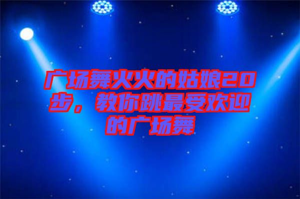 廣場舞火火的姑娘20步，教你跳最受歡迎的廣場舞