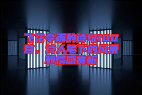 飛花令雨的詩(shī)句100首，詩(shī)人筆下的風(fēng)景和情感賞析