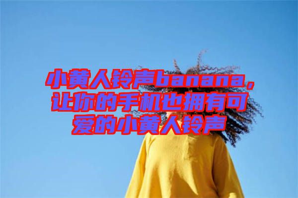 小黃人鈴聲banana，讓你的手機(jī)也擁有可愛的小黃人鈴聲