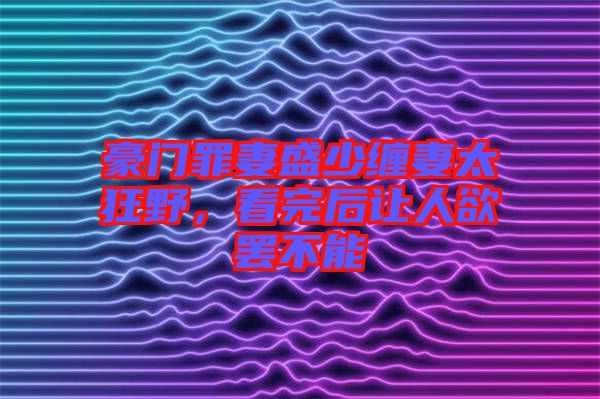 豪門罪妻盛少纏妻太狂野，看完后讓人欲罷不能