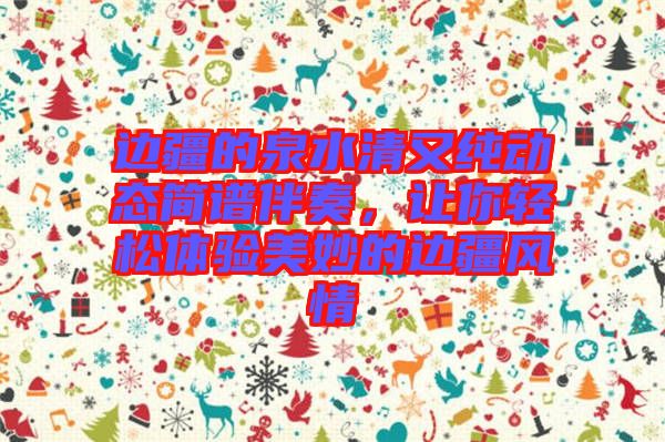 邊疆的泉水清又純動態(tài)簡譜伴奏，讓你輕松體驗(yàn)美妙的邊疆風(fēng)情