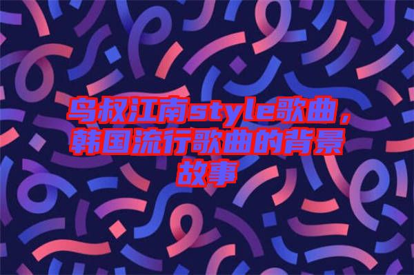 鳥(niǎo)叔江南style歌曲，韓國(guó)流行歌曲的背景故事