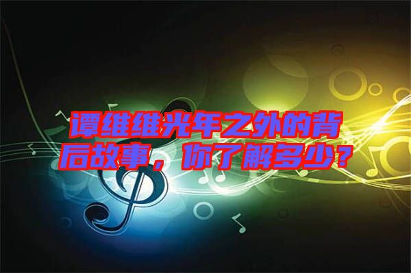 譚維維光年之外的背后故事，你了解多少？