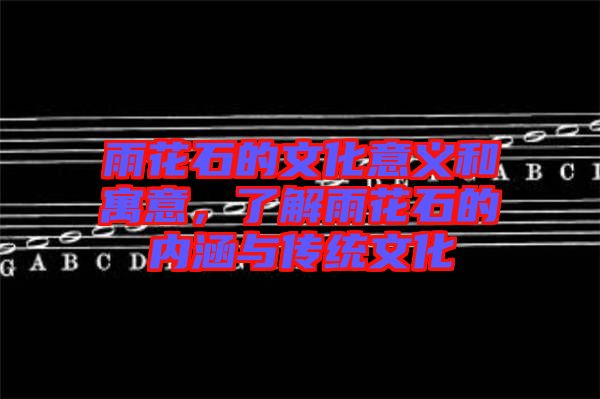 雨花石的文化意義和寓意，了解雨花石的內(nèi)涵與傳統(tǒng)文化