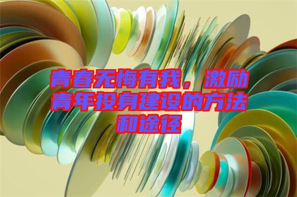 青春無悔有我，激勵(lì)青年投身建設(shè)的方法和途徑
