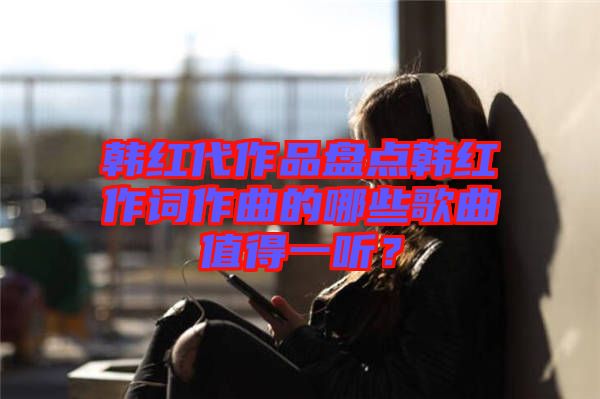 韓紅代作品盤點韓紅作詞作曲的哪些歌曲值得一聽？