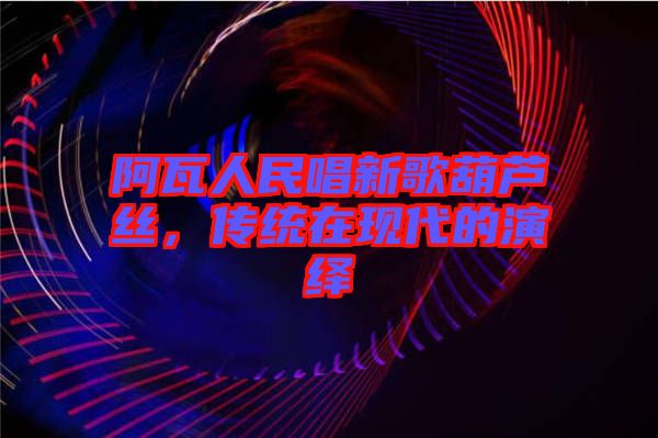阿瓦人民唱新歌葫蘆絲，傳統(tǒng)在現(xiàn)代的演繹