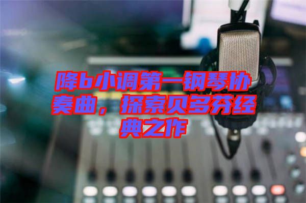 降b小調第一鋼琴協(xié)奏曲，探索貝多芬經典之作