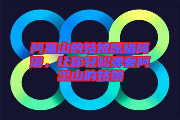 阿里山的姑娘原唱簡(jiǎn)譜，讓你輕松彈奏阿里山的姑娘