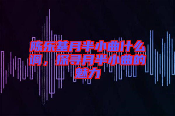 陳樂(lè)基月半小曲什么調(diào)，探尋月半小曲的魅力