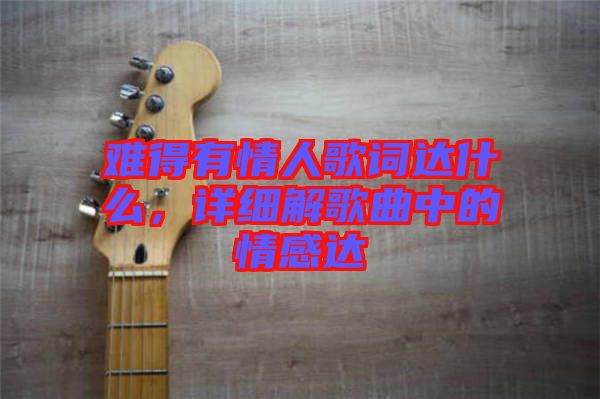 難得有情人歌詞達(dá)什么，詳細(xì)解歌曲中的情感達(dá)