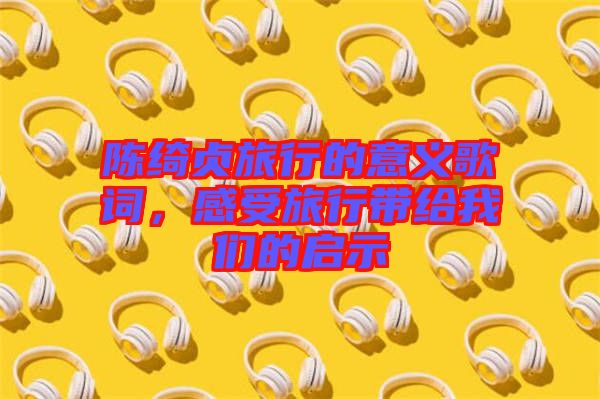 陳綺貞旅行的意義歌詞，感受旅行帶給我們的啟示
