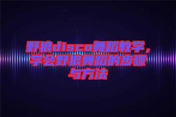 野狼disco舞蹈教學(xué)，學(xué)會野狼舞蹈的步驟與方法