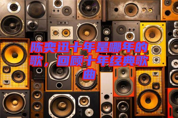 陳奕迅十年是哪年的歌，回顧十年經(jīng)典歌曲