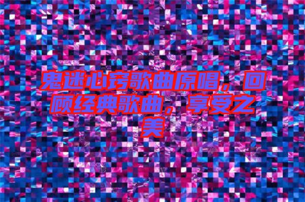 鬼迷心竅歌曲原唱，回顧經(jīng)典歌曲，享受之美