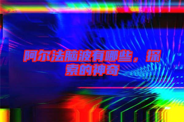 阿爾法腦波有哪些，探索的神奇