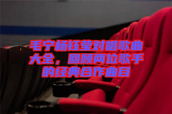 毛寧楊鈺瑩對唱歌曲大全，回顧兩位歌手的經典合作曲目