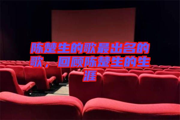 陳楚生的歌最出名的歌，回顧陳楚生的生涯
