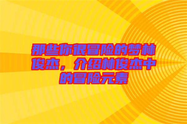 那些你很冒險(xiǎn)的夢林俊杰，介紹林俊杰中的冒險(xiǎn)元素