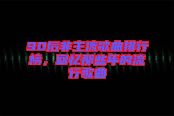 90后非主流歌曲排行榜，回憶那些年的流行歌曲