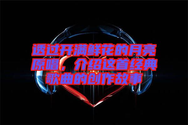 透過開滿鮮花的月亮原唱，介紹這首經(jīng)典歌曲的創(chuàng)作故事