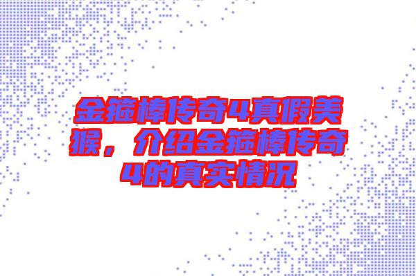金箍棒傳奇4真假美猴，介紹金箍棒傳奇4的真實情況