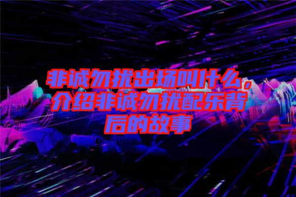 非誠(chéng)勿擾出場(chǎng)叫什么，介紹非誠(chéng)勿擾配樂背后的故事
