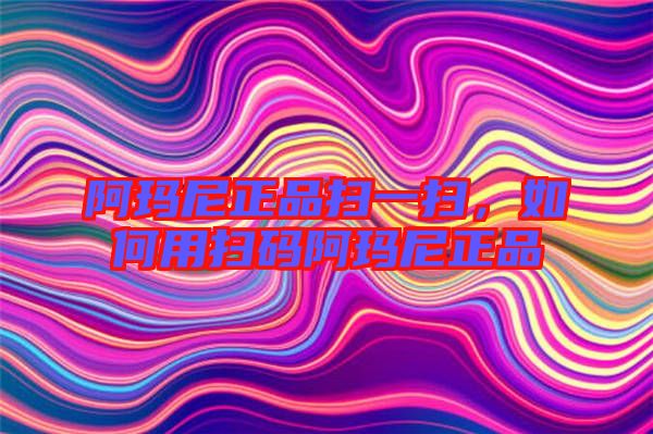 阿瑪尼正品掃一掃，如何用掃碼阿瑪尼正品