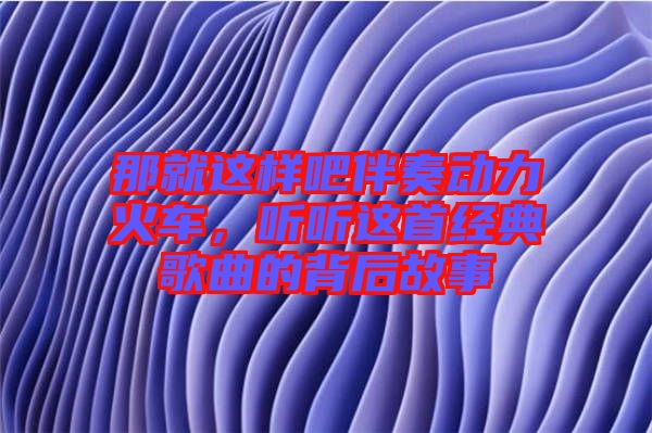 那就這樣吧伴奏動力火車，聽聽這首經(jīng)典歌曲的背后故事