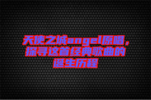 天使之城angel原唱，探尋這首經(jīng)典歌曲的誕生歷程