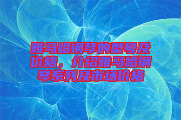雅馬哈鋼琴的型號及價格，介紹雅馬哈鋼琴系列及市場價格