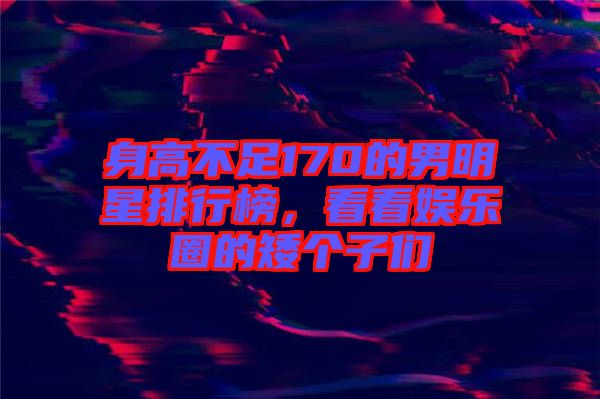 身高不足170的男明星排行榜，看看娛樂圈的矮個子們