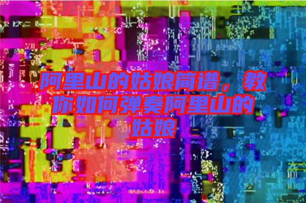 阿里山的姑娘簡(jiǎn)譜，教你如何彈奏阿里山的姑娘